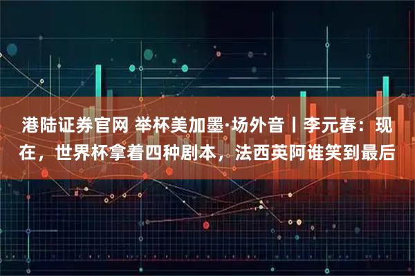 港陆证券官网 举杯美加墨·场外音丨李元春：现在，世界杯拿着四种剧本，法西英阿谁笑到最后