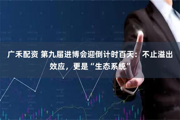 广禾配资 第九届进博会迎倒计时百天：不止溢出效应，更是“生态系统”