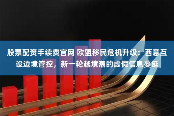股票配资手续费官网 欧盟移民危机升级：西意互设边境管控，新一轮越境潮的虚假信息蔓延