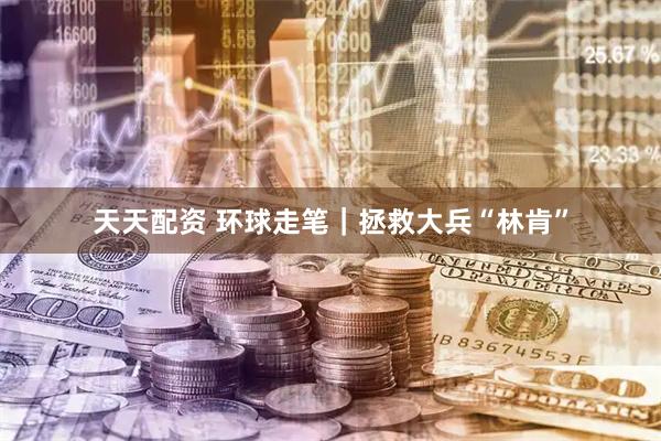 天天配资 环球走笔｜拯救大兵“林肯”