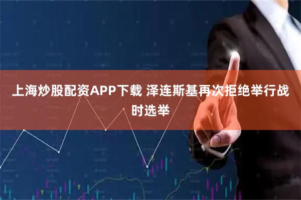 上海炒股配资APP下载 泽连斯基再次拒绝举行战时选举