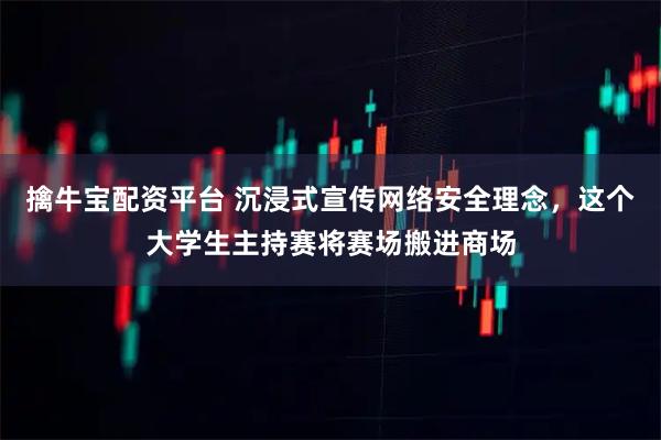擒牛宝配资平台 沉浸式宣传网络安全理念,这个大学生主持赛将赛场搬进商场