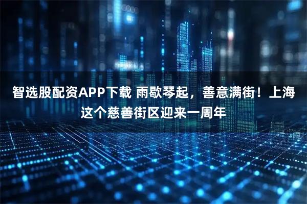 智选股配资APP下载 雨歇琴起，善意满街！上海这个慈善街区迎来一周年