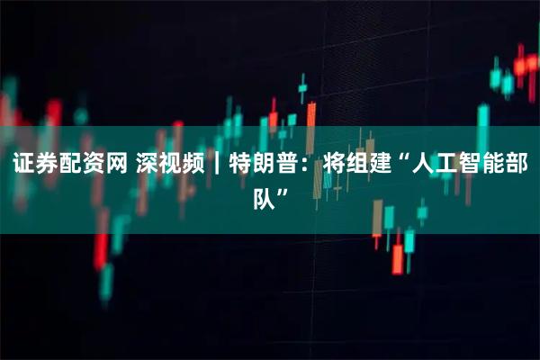 证券配资网 深视频｜特朗普：将组建“人工智能部队”