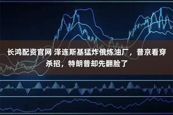长鸿配资官网 泽连斯基猛炸俄炼油厂,普京看穿杀招,特朗普却先翻脸了