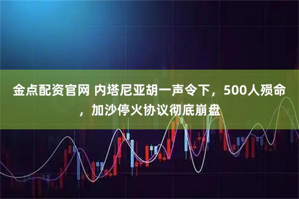 金点配资官网 内塔尼亚胡一声令下，500人殒命，加沙停火协议彻底崩盘