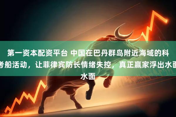 第一资本配资平台 中国在巴丹群岛附近海域的科考船活动，让菲律宾防长情绪失控，真正赢家浮出水面