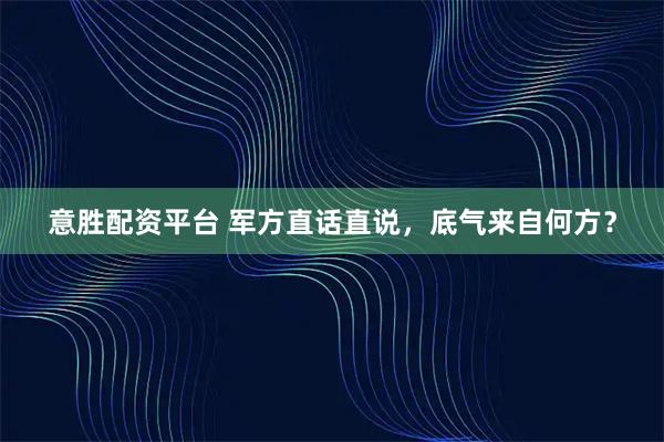意胜配资平台 军方直话直说，底气来自何方？